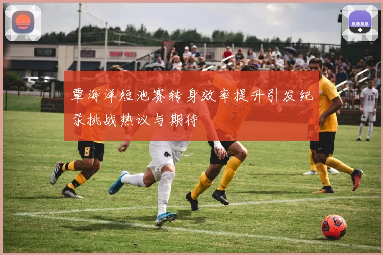 覃海洋短池赛转身效率提升引发纪录挑战热议与期待