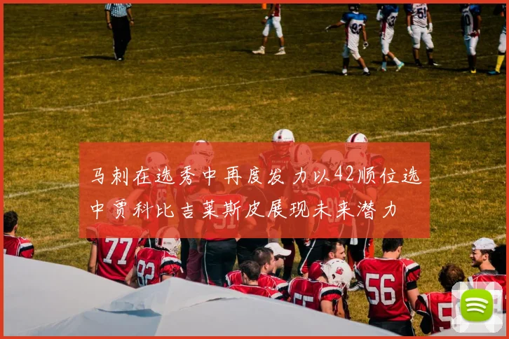 马刺在选秀中再度发力以42顺位选中贾科比吉莱斯皮展现未来潜力