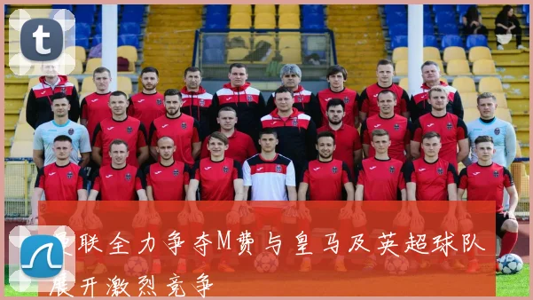 曼联全力争夺M费与皇马及英超球队展开激烈竞争