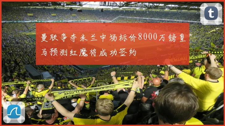 曼联争夺米兰中场标价8000万镑皇马预测红魔将成功签约