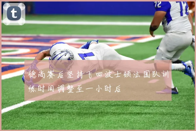 德尚赛后坚持飞回波士顿法国队训练时间调整至一小时后