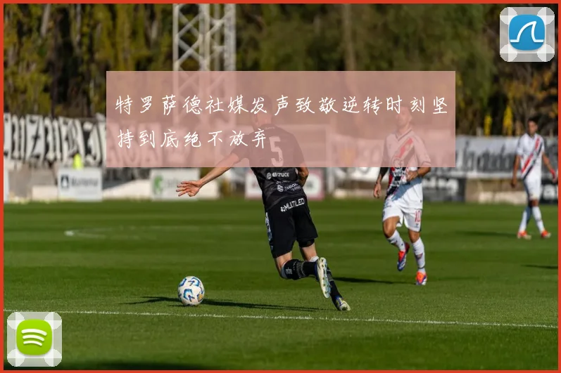 特罗萨德社媒发声致敬逆转时刻坚持到底绝不放弃