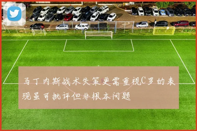 马丁内斯战术失策更需重视C罗的表现虽可批评但非根本问题