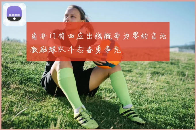 南非门将回应出线概率为零的言论激励球队斗志奋勇争先