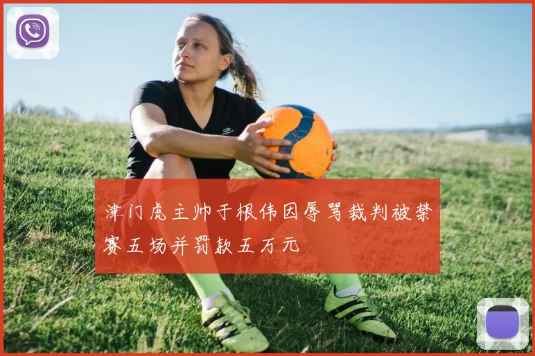 津门虎主帅于根伟因辱骂裁判被禁赛五场并罚款五万元