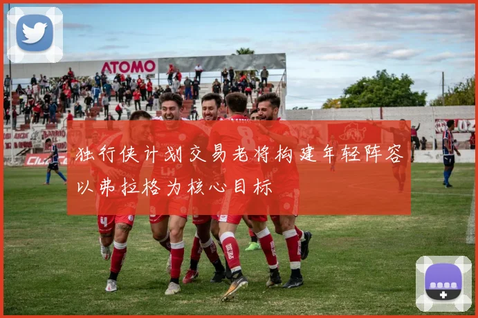 独行侠计划交易老将构建年轻阵容以弗拉格为核心目标