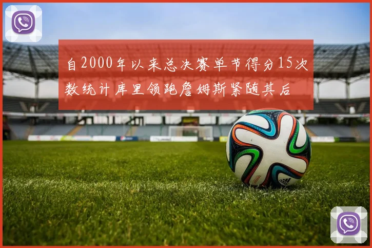 自2000年以来总决赛单节得分15次数统计库里领跑詹姆斯紧随其后