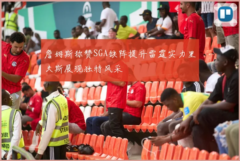 詹姆斯称赞SGA缺阵提升雷霆实力里夫斯展现独特风采