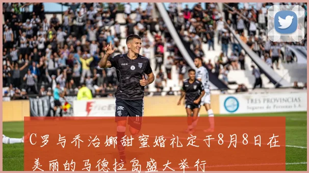 C罗与乔治娜甜蜜婚礼定于8月8日在美丽的马德拉岛盛大举行