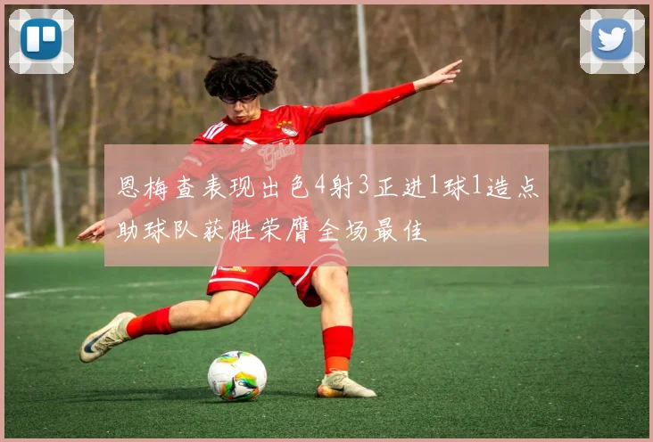 恩梅查表现出色4射3正进1球1造点助球队获胜荣膺全场最佳