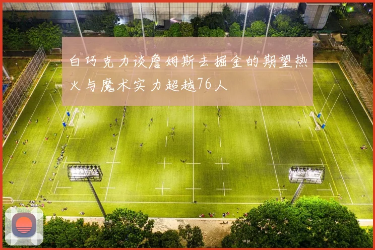 白巧克力谈詹姆斯去掘金的期望热火与魔术实力超越76人