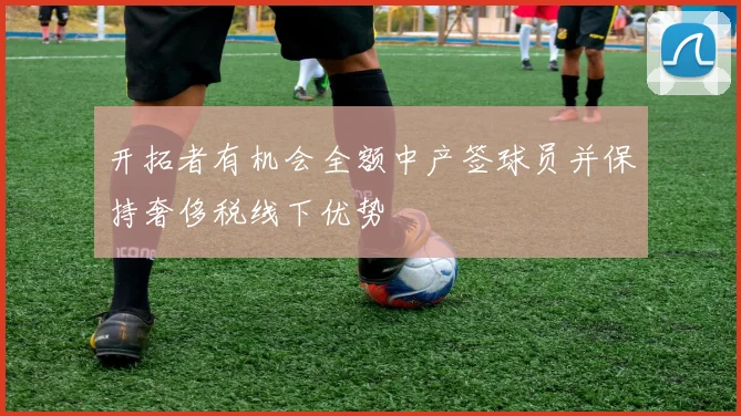 开拓者有机会全额中产签球员并保持奢侈税线下优势