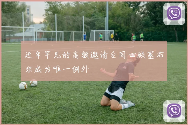近年罕见的高额邀请合同回顾塞布尔成为唯一例外