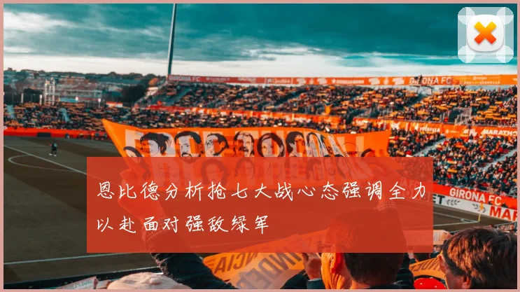 恩比德分析抢七大战心态强调全力以赴面对强敌绿军