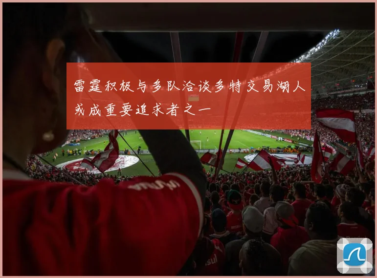 雷霆积极与多队洽谈多特交易湖人或成重要追求者之一