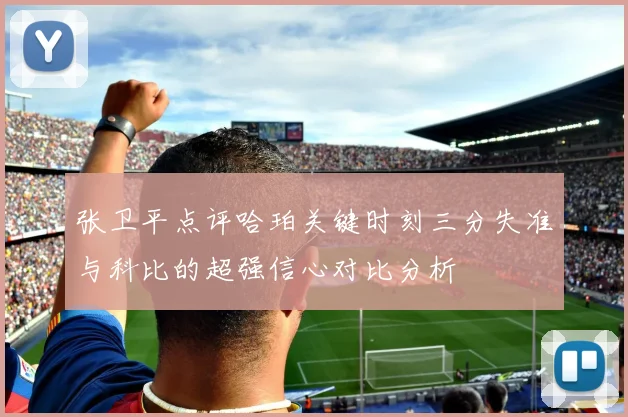 张卫平点评哈珀关键时刻三分失准与科比的超强信心对比分析