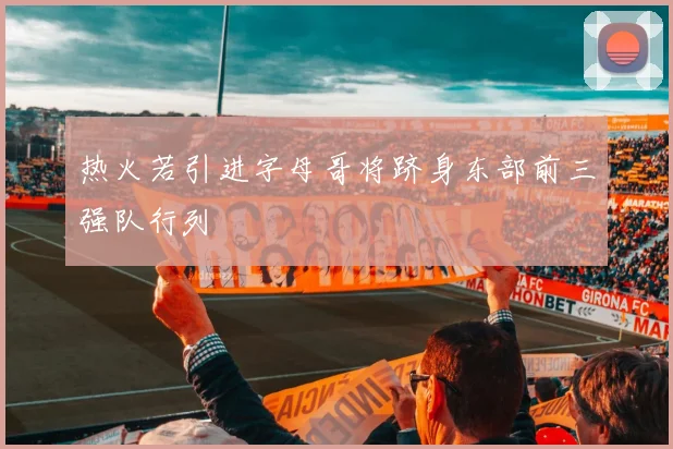 热火若引进字母哥将跻身东部前三强队行列