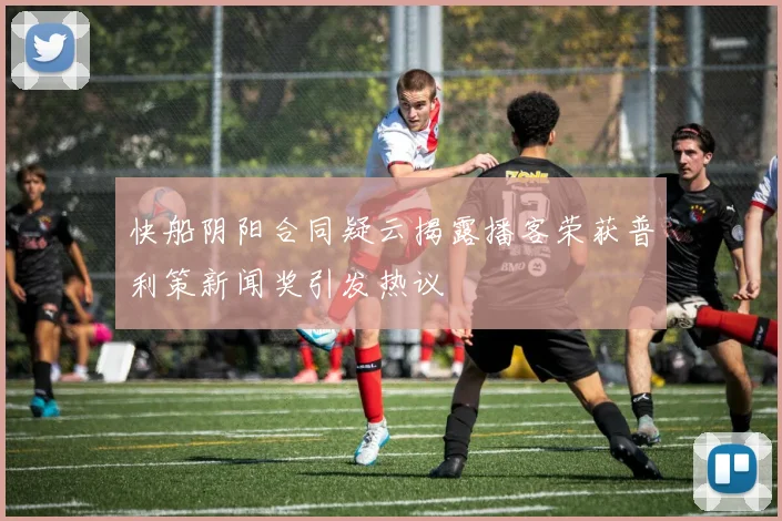 快船阴阳合同疑云揭露播客荣获普利策新闻奖引发热议