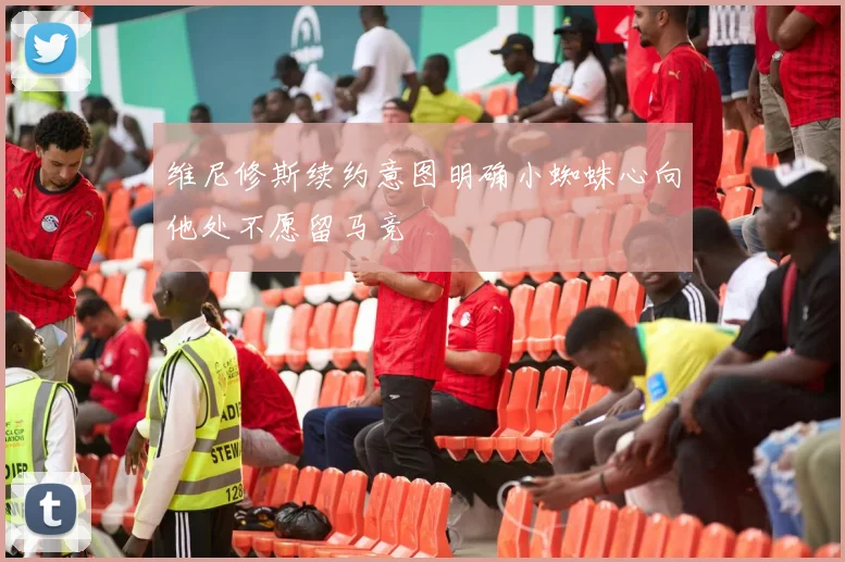 维尼修斯续约意图明确小蜘蛛心向他处不愿留马竞