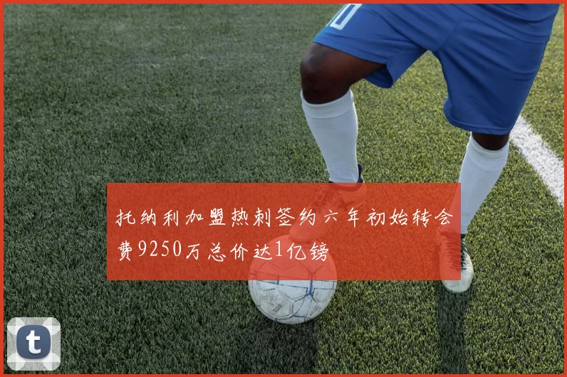 托纳利加盟热刺签约六年初始转会费9250万总价达1亿镑