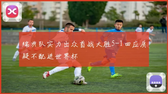 瑞典队实力出众首战大胜5-1回应质疑不配进世界杯